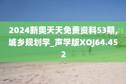 2024新奥天天免费资料53期,城乡规划学_声学版XOJ64.452