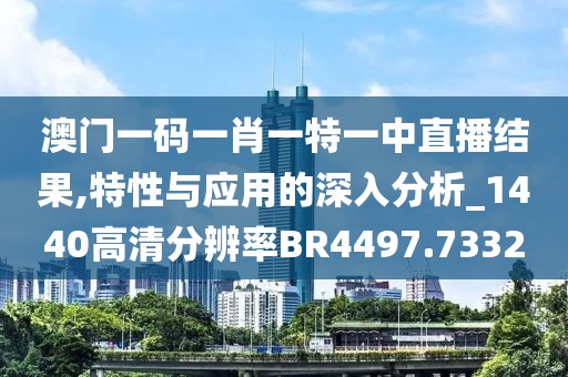 澳门一码一肖一特一中直播结果,特性与应用的深入分析_1440高清分辨率BR4497.7332