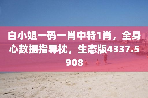 白小姐一码一肖中特1肖，全身心数据指导枕，生态版4337.5908