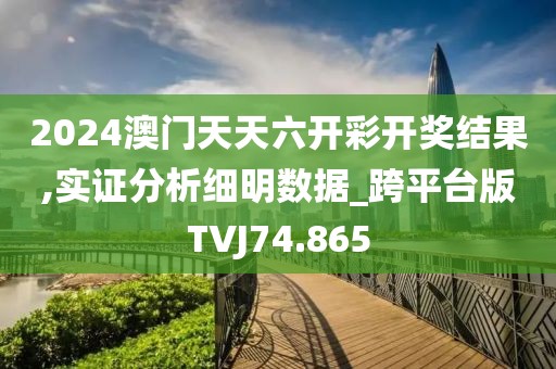 2024澳门天天六开彩开奖结果,实证分析细明数据_跨平台版TVJ74.865