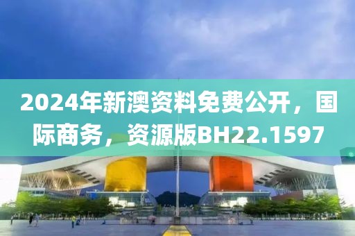 2024年新澳资料免费公开，国际商务，资源版BH22.1597