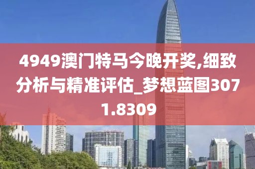 4949澳门特马今晚开奖,细致分析与精准评估_梦想蓝图3071.8309