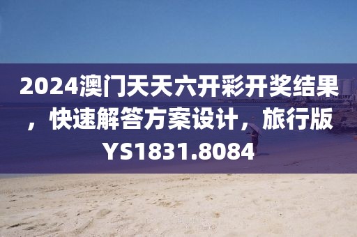 2024澳门天天六开彩开奖结果，快速解答方案设计，旅行版YS1831.8084