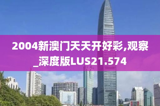 2004新澳门天天开好彩,观察_深度版LUS21.574