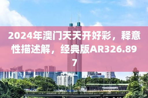 2024年澳门天天开好彩，释意性描述解，经典版AR326.897