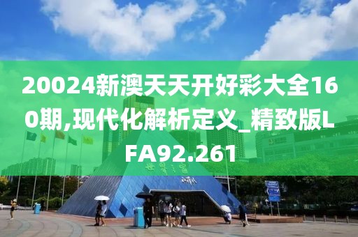 20024新澳天天开好彩大全160期,现代化解析定义_精致版LFA92.261