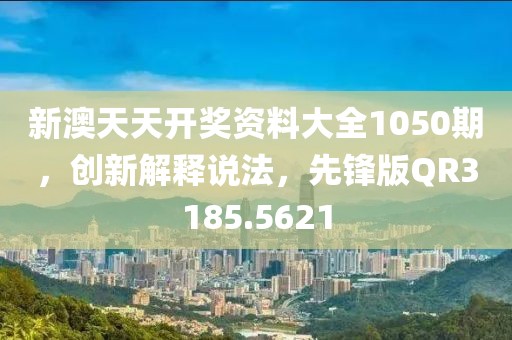 新澳天天开奖资料大全1050期，创新解释说法，先锋版QR3185.5621