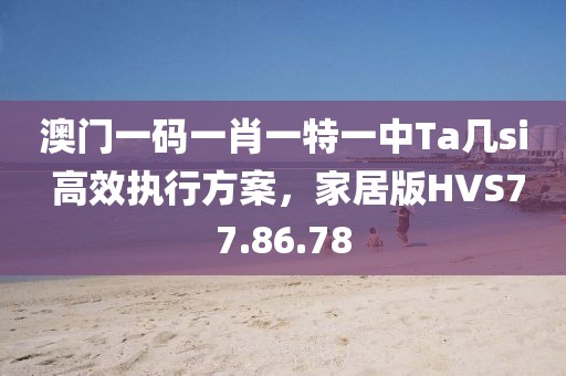 澳门一码一肖一特一中Ta几si 高效执行方案，家居版HVS77.86.78