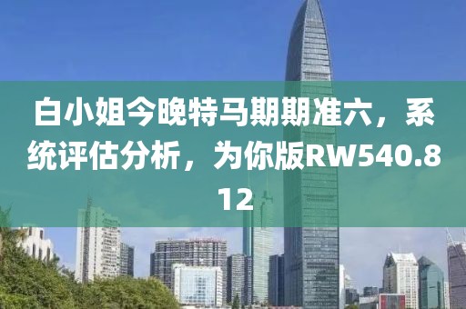 白小姐今晚特马期期准六，系统评估分析，为你版RW540.812