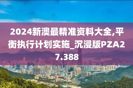 2024新澳最精准资料大全,平衡执行计划实施_沉浸版PZA27.388