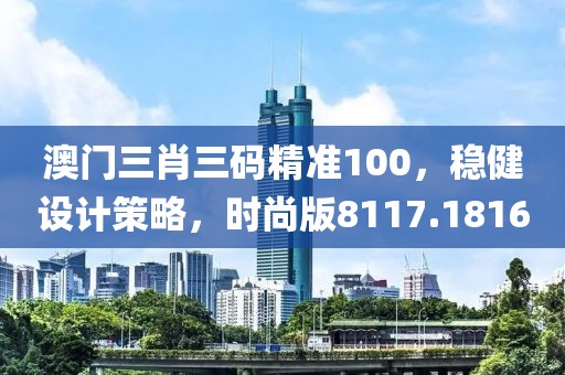 澳门三肖三码精准100,稳健设计策略,时尚版8117.1816