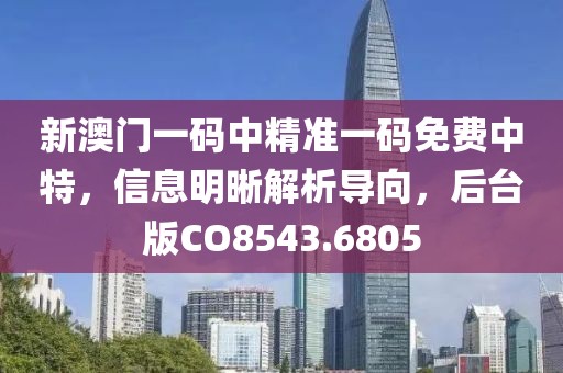 新澳门一码中精准一码免费中特，信息明晰解析导向，后台版CO8543.6805