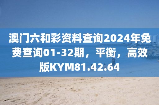 澳门六和彩资料查询2024年免费查询01-32期，平衡，高效版KYM81.42.64
