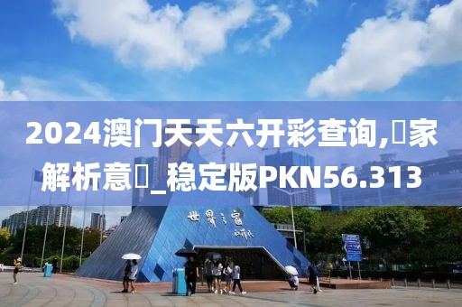 2024澳门天天六开彩查询,專家解析意見_稳定版PKN56.313