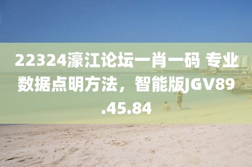 22324濠江论坛一肖一码 专业数据点明方法，智能版JGV89.45.84
