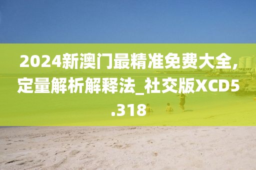 2024新澳门最精准免费大全,定量解析解释法_社交版XCD5.318