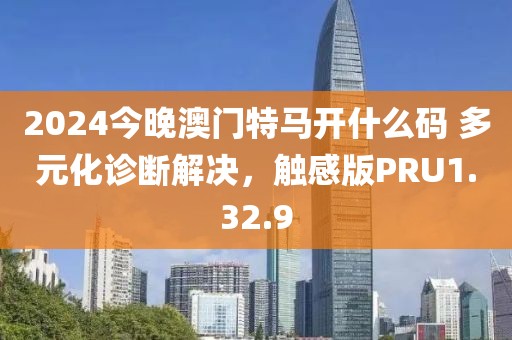 2024今晚澳门特马开什么码 多元化诊断解决，触感版PRU1.32.9