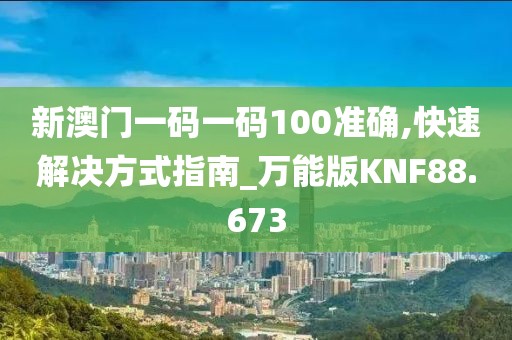 新澳门一码一码100准确,快速解决方式指南_万能版KNF88.673