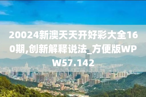 20024新澳天天开好彩大全160期,创新解释说法_方便版WPW57.142