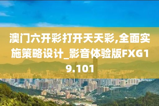 澳门六开彩打开天天彩,全面实施策略设计_影音体验版FXG19.101