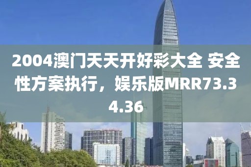 2004澳门天天开好彩大全 安全性方案执行，娱乐版MRR73.34.36