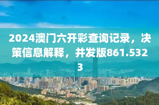 2024澳门六开彩查询记录，决策信息解释，并发版861.5323