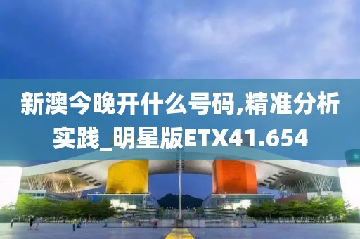 新澳今晚开什么号码,精准分析实践_明星版ETX41.654