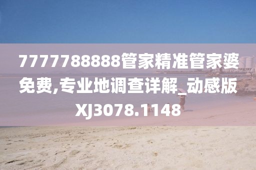 7777788888管家精准管家婆免费,专业地调查详解_动感版XJ3078.1148