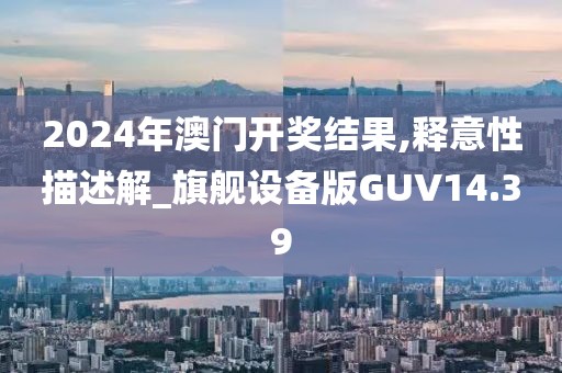 2024年澳门开奖结果,释意性描述解_旗舰设备版GUV14.39