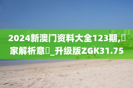 2024新澳门资料大全123期,專家解析意見_升级版ZGK31.75