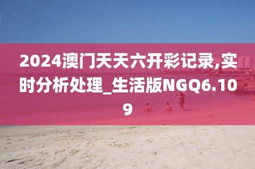 2024澳门天天六开彩记录,实时分析处理_生活版NGQ6.109