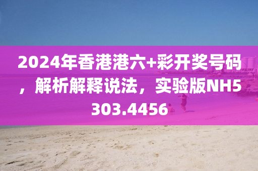 2024年香港港六+彩开奖号码，解析解释说法，实验版NH5303.4456
