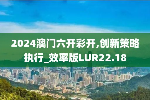2024澳门六开彩开,创新策略执行_效率版LUR22.18