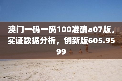 澳门一码一码100准确a07版，实证数据分析，创新版605.9599