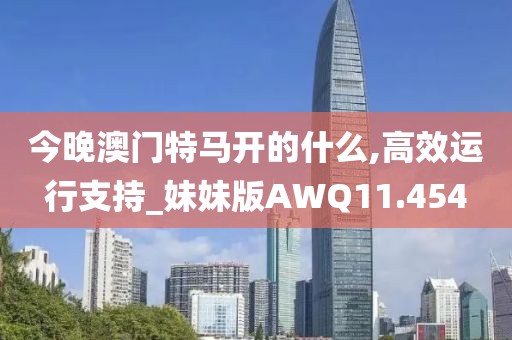 今晚澳门特马开的什么,高效运行支持_妹妹版AWQ11.454