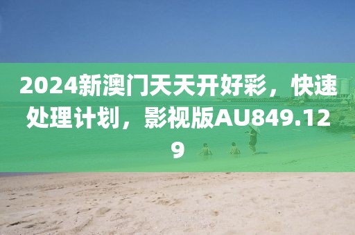 2024新澳门天天开好彩，快速处理计划，影视版AU849.129