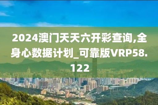 2024澳门天天六开彩查询,全身心数据计划_可靠版VRP58.122