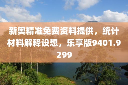 新奥精准免费资料提供，统计材料解释设想，乐享版9401.9299