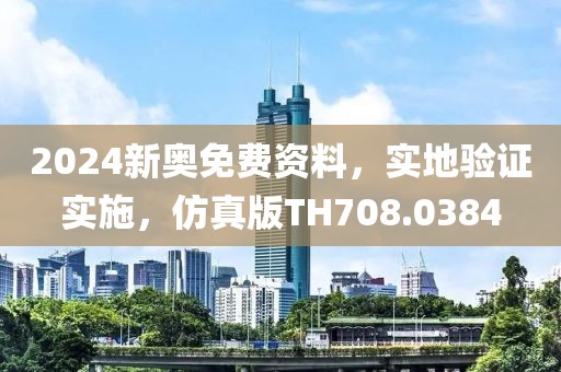 2024新奥免费资料，实地验证实施，仿真版TH708.0384