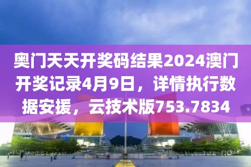 奥门天天开奖码结果2024澳门开奖记录4月9日，详情执行数据安援，云技术版753.7834