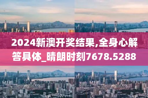 2024新澳开奖结果,全身心解答具体_晴朗时刻7678.5288