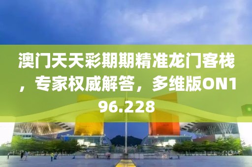 澳门天天彩期期精准龙门客栈，专家权威解答，多维版ON196.228