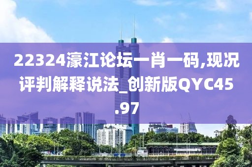 22324濠江论坛一肖一码,现况评判解释说法_创新版QYC45.97