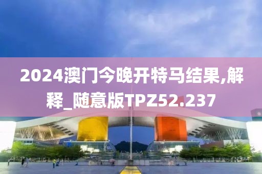2024澳门今晚开特马结果,解释_随意版TPZ52.237