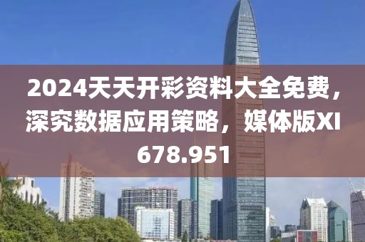 2024天天开彩资料大全免费，深究数据应用策略，媒体版XI678.951