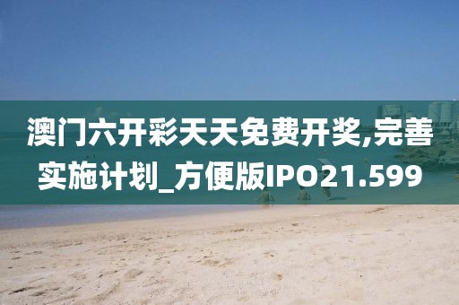澳门六开彩天天免费开奖,完善实施计划_方便版IPO21.599