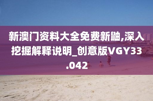 新澳门资料大全免费新鼬,深入挖掘解释说明_创意版VGY33.042