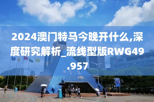 2024澳门特马今晚开什么,深度研究解析_流线型版RWG49.957