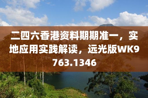 二四六香港资料期期准一，实地应用实践解读，远光版WK9763.1346