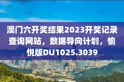 澳门六开奖结果2023开奖记录查询网站，数据导向计划，愉悦版DU1025.3039